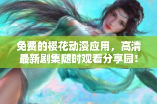 免费的樱花动漫应用，高清最新剧集随时观看分享园！