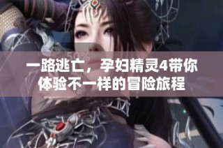 一路逃亡，孕妇精灵4带你体验不一样的冒险旅程