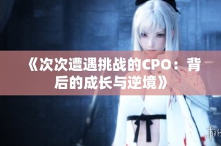 《次次遭遇挑战的CPO：背后的成长与逆境》