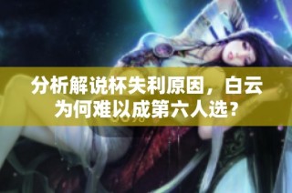 分析解说杯失利原因,白云为何难以成第六人选?