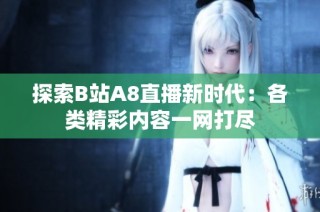 探索B站A8直播新时代：各类精彩内容一网打尽
