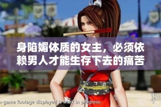 身陷媚体质的女主，必须依赖男人才能生存下去的痛苦旅程