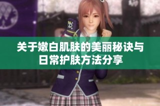 关于嫩白肌肤的美丽秘诀与日常护肤方法分享
