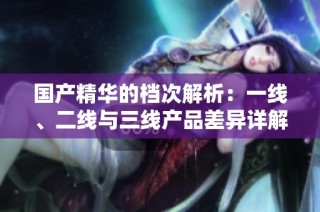 国产精华的档次解析：一线、二线与三线产品差异详解