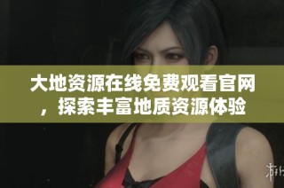 大地资源在线免费观看官网，探索丰富地质资源体验