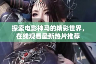 探索电影神马的精彩世界，在线观看最新热片推荐