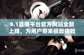 9.1直播平台官方网站全新上线，为用户带来极致体验