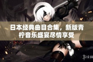 日本经典曲目合集，新版青柠音乐盛宴尽情享受