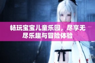 畅玩宝宝儿童乐园，尽享无尽乐趣与冒险体验
