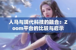 人马与现代科技的融合：Zoom平台的比较与启示