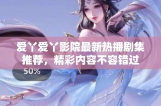 爱丫爱丫影院最新热播剧集推荐，精彩内容不容错过