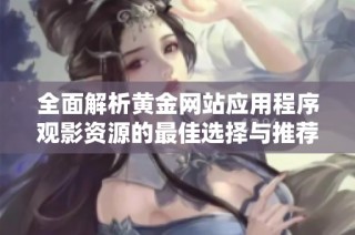 全面解析黄金网站应用程序观影资源的最佳选择与推荐