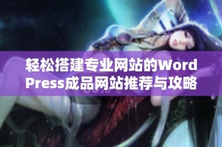 轻松搭建专业网站的WordPress成品网站推荐与攻略