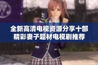 全新高清电视资源分享十部精彩妻子题材电视剧推荐