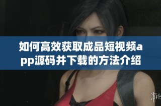 如何高效获取成品短视频app源码并下载的方法介绍