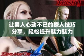 让男人心动不已的撩人技巧分享，轻松提升魅力魅力