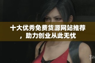 十大优秀免费货源网站推荐，助力创业从此无忧