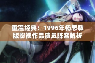 重温经典：1996年杨思敏版影视作品演员阵容解析