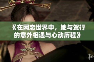 《在网恋世界中，她与贺行的意外相遇与心动历程》