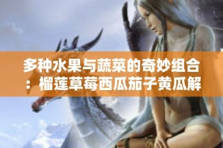 多种水果与蔬菜的奇妙组合：榴莲草莓西瓜茄子黄瓜解析