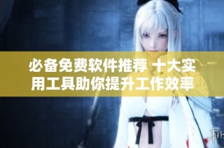 必备免费软件推荐 十大实用工具助你提升工作效率