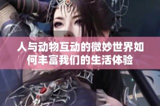 人与动物互动的微妙世界如何丰富我们的生活体验