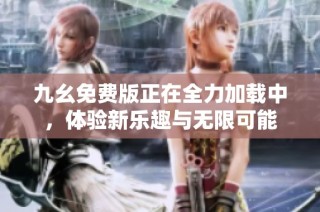 九幺免费版正在全力加载中，体验新乐趣与无限可能