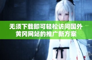 无须下载即可轻松访问国外黄冈网站的推广新方案