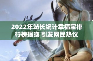 2022年站长统计幸福宝排行榜揭晓 引发网民热议