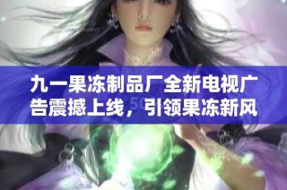 九一果冻制品厂全新电视广告震撼上线，引领果冻新风潮