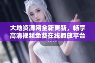 大地资源网全新更新，畅享高清视频免费在线播放平台！