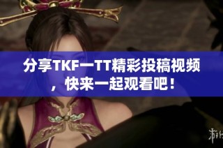 分享TKF一TT精彩投稿视频,快来一起观看吧!
