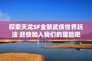 探索天龙SF全新武侠世界玩法 赶快加入我们的冒险吧！