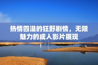 热情四溢的狂野剧情，无限魅力的成人影片展现