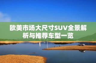 欧美市场大尺寸SUV全景解析与推荐车型一览