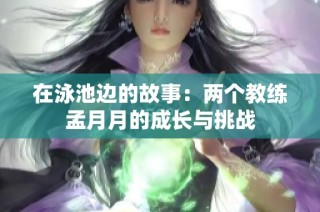 在泳池边的故事：两个教练孟月月的成长与挑战