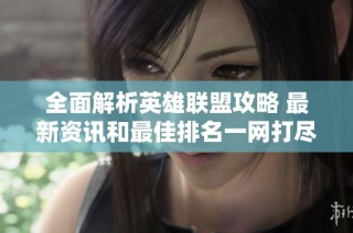 全面解析英雄联盟攻略 最新资讯和最佳排名一网打尽