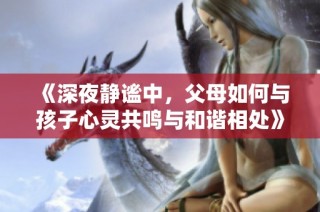 《深夜静谧中，父母如何与孩子心灵共鸣与和谐相处》