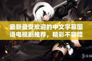 最新最受欢迎的中文字幕国语电视剧推荐，精彩不容错过