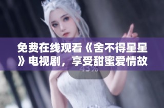 免费在线观看《舍不得星星》电视剧，享受甜蜜爱情故事