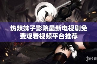 热辣妹子影院最新电视剧免费观看视频平台推荐