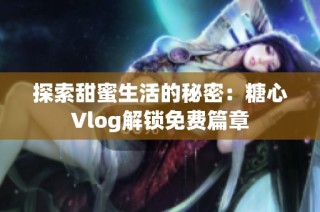 探索甜蜜生活的秘密：糖心Vlog解锁免费篇章