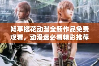 畅享樱花动漫全新作品免费观看，动漫迷必看精彩推荐