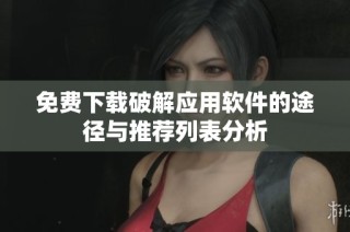 免费下载破解应用软件的途径与推荐列表分析