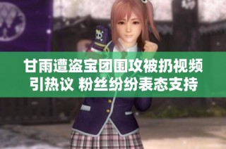 甘雨遭盗宝团围攻被扔视频引热议 粉丝纷纷表态支持