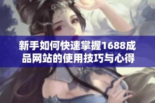 新手如何快速掌握1688成品网站的使用技巧与心得