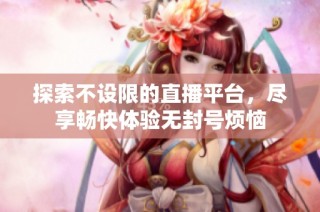 探索不设限的直播平台，尽享畅快体验无封号烦恼