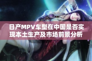 日产MPV车型在中国是否实现本土生产及市场前景分析