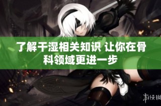 了解干湿相关知识 让你在骨科领域更进一步