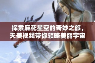 探索麻花星空的奇妙之旅，天美视频带你领略美丽宇宙
